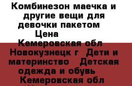 Комбинезон,маечка и другие вещи для девочки пакетом  › Цена ­ 1 000 - Кемеровская обл., Новокузнецк г. Дети и материнство » Детская одежда и обувь   . Кемеровская обл.,Новокузнецк г.